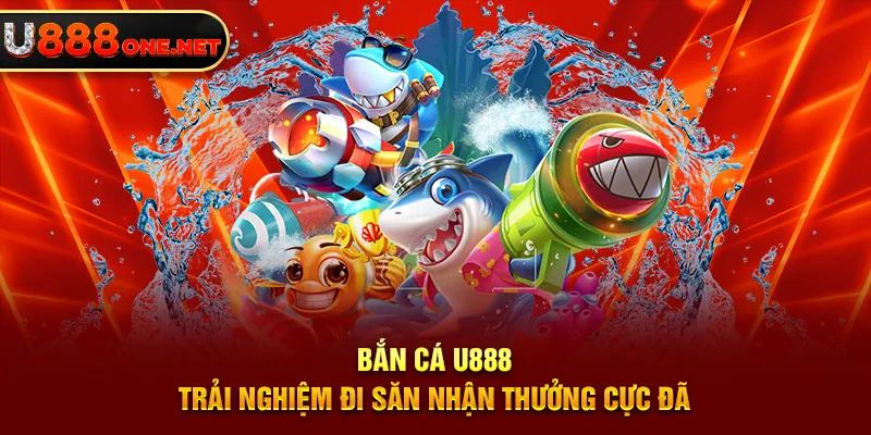 Bắn cá U888 - Thiên đường đổi thưởng có “một không hai”!