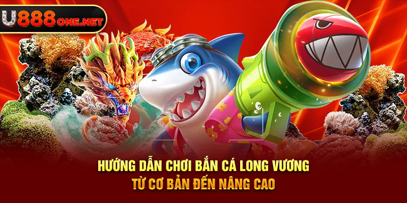 Hướng dẫn chơi Bắn Cá Long Vương từ cơ bản đến nâng cao