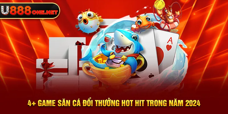 4+ game săn cá đổi thưởng hot hit trong năm 2025