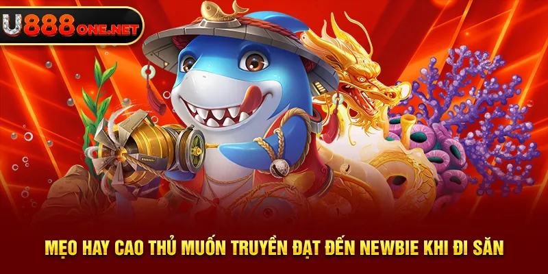 Mẹo hay cao thủ muốn truyền đạt đến newbie khi đi săn