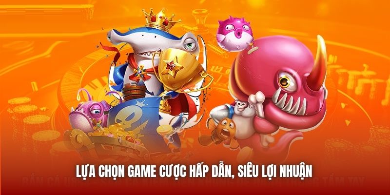 Lựa chọn game cược hấp dẫn, siêu lợi nhuận