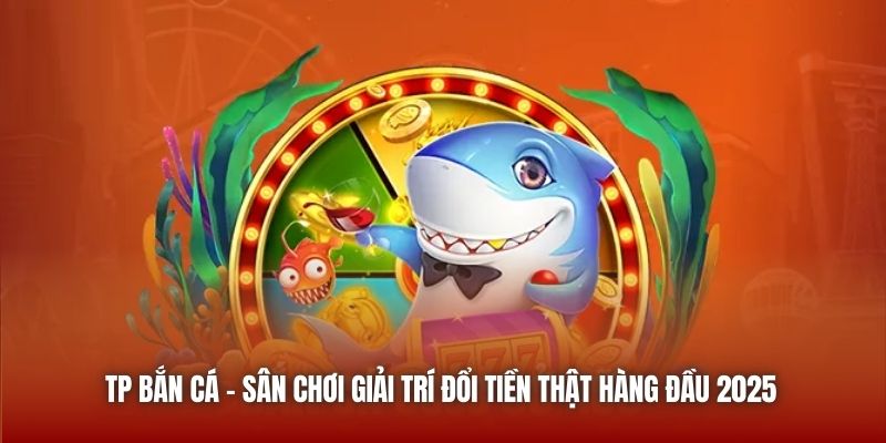 TP Bắn Cá - Sân Chơi Giải Trí Đổi Tiền Thật Hàng Đầu 2025